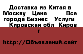 Доставка из Китая в Москву › Цена ­ 100 - Все города Бизнес » Услуги   . Кировская обл.,Киров г.